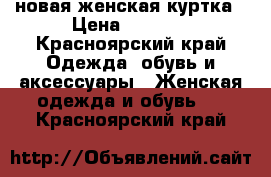 новая женская куртка › Цена ­ 2 500 - Красноярский край Одежда, обувь и аксессуары » Женская одежда и обувь   . Красноярский край